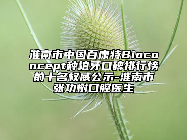 淮南市中國百康特Bioconcept種植牙口碑排行榜前十名權(quán)威公示-淮南市張功樹口腔醫(yī)生