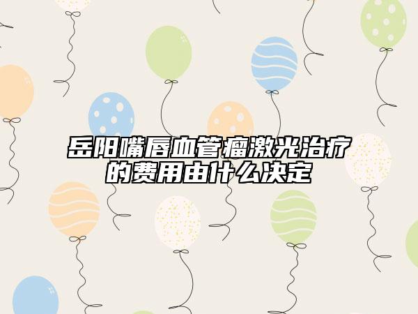 岳陽嘴唇血管瘤激光治療的費(fèi)用由什么決定