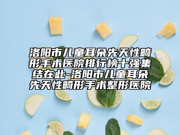 洛陽市兒童耳朵先天性畸形手術(shù)醫(yī)院排行榜十強集結(jié)在此-洛陽市兒童耳朵先天性畸形手術(shù)整形醫(yī)院