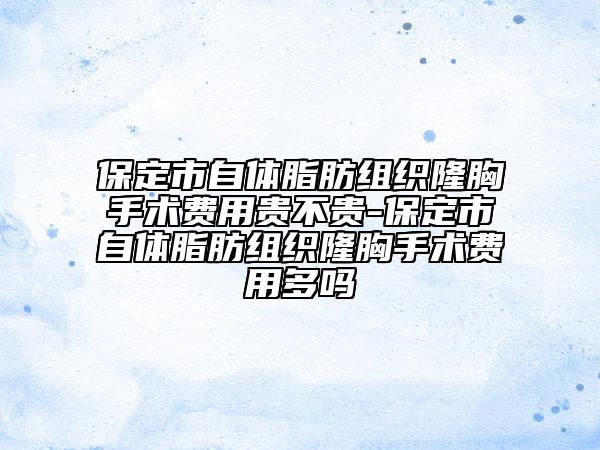 保定市自體脂肪組織隆胸手術費用貴不貴-保定市自體脂肪組織隆胸手術費用多嗎