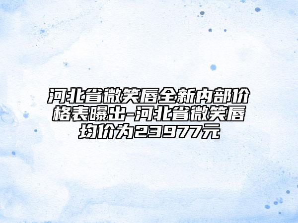 河北省微笑唇全新內(nèi)部價格表曝出-河北省微笑唇均價為23977元