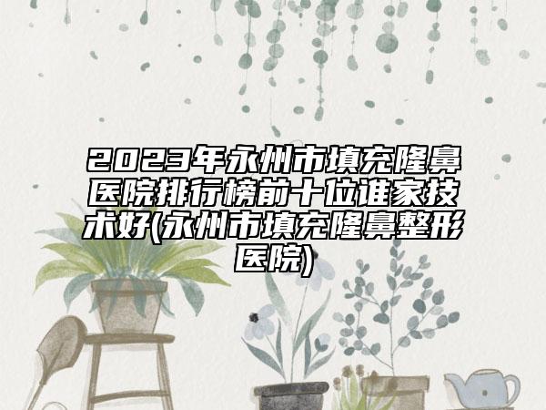 2023年永州市填充隆鼻醫(yī)院排行榜前十位誰家技術(shù)好(永州市填充隆鼻整形醫(yī)院)