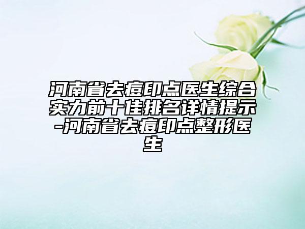 河南省去痘印點(diǎn)醫(yī)生綜合實(shí)力前十佳排名詳情提示-河南省去痘印點(diǎn)整形醫(yī)生