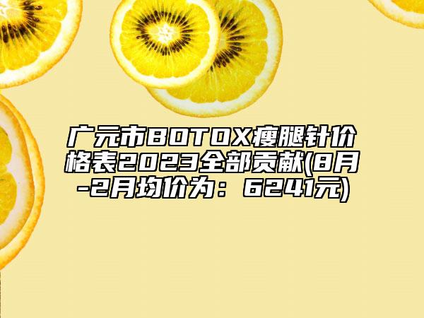 廣元市BOTOX瘦腿針價(jià)格表2023全部貢獻(xiàn)(8月-2月均價(jià)為：6241元)