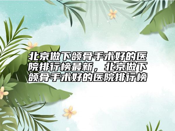 北京做下頜骨手術好的醫(yī)院排行榜最新，北京做下頜骨手術好的醫(yī)院排行榜