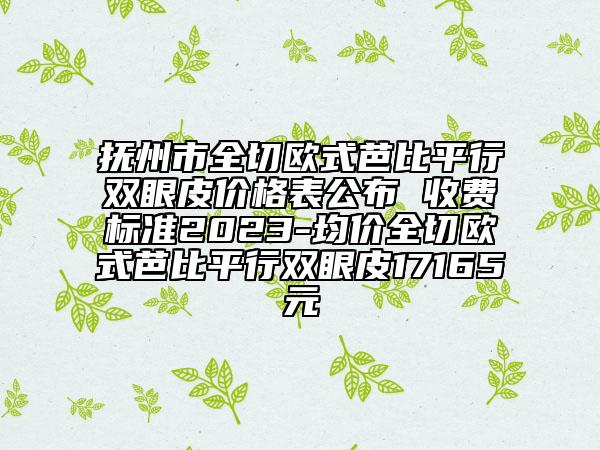 撫州市全切歐式芭比平行雙眼皮價格表公布 收費標準2023-均價全切歐式芭比平行雙眼皮17165元