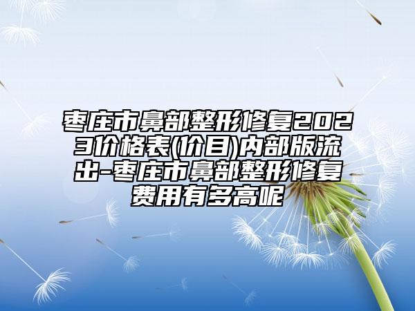 棗莊市鼻部整形修復(fù)2023價格表(價目)內(nèi)部版流出-棗莊市鼻部整形修復(fù)費用有多高呢