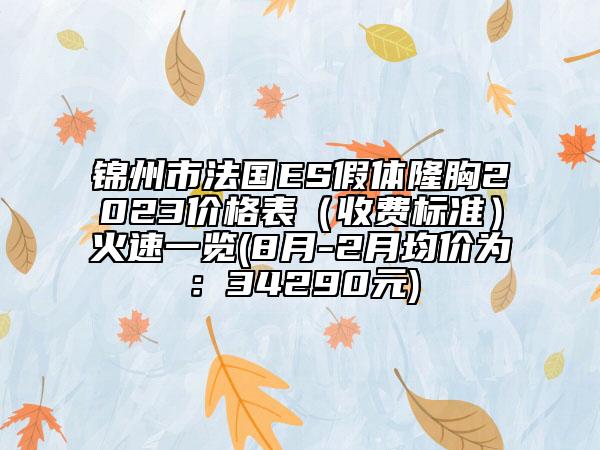 錦州市法國ES假體隆胸2023價格表（收費標準）火速一覽(8月-2月均價為：34290元)