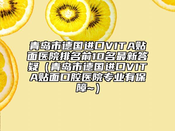 青島市德國進口VITA貼面醫(yī)院排名前10名最新答疑（青島市德國進口VITA貼面口腔醫(yī)院專業(yè)有保障~）