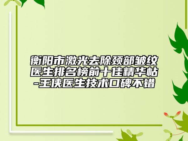 衡陽市激光去除頸部皺紋醫(yī)生排名榜前十佳精華帖-王俠醫(yī)生技術(shù)口碑不錯