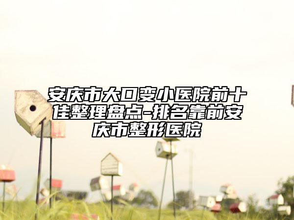 安慶市大口變小醫(yī)院前十佳整理盤點(diǎn)-排名靠前安慶市整形醫(yī)院