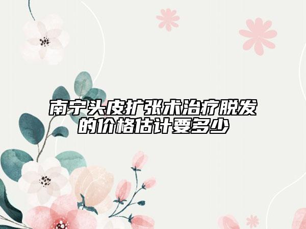 南寧頭皮擴張術(shù)治療脫發(fā)的價格估計要多少