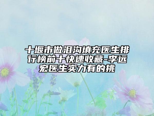 十堰市做淚溝填充醫(yī)生排行榜前十快速收藏-李遠(yuǎn)宏醫(yī)生實(shí)力有的挑