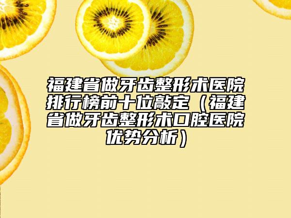 福建省做牙齒整形術(shù)醫(yī)院排行榜前十位敲定（福建省做牙齒整形術(shù)口腔醫(yī)院優(yōu)勢(shì)分析）