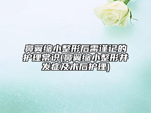 鼻翼縮小整形后需謹記的護理常識(鼻翼縮小整形并發(fā)癥及術(shù)后護理)