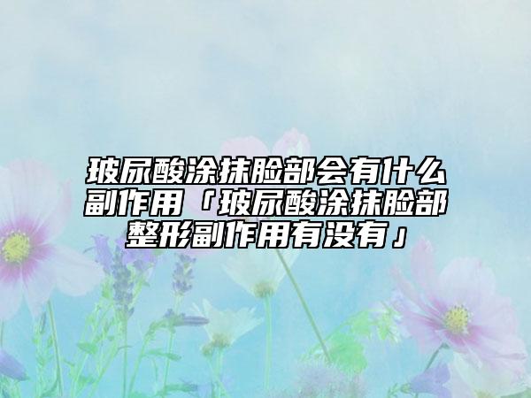 玻尿酸涂抹臉部會(huì)有什么副作用「玻尿酸涂抹臉部整形副作用有沒有」