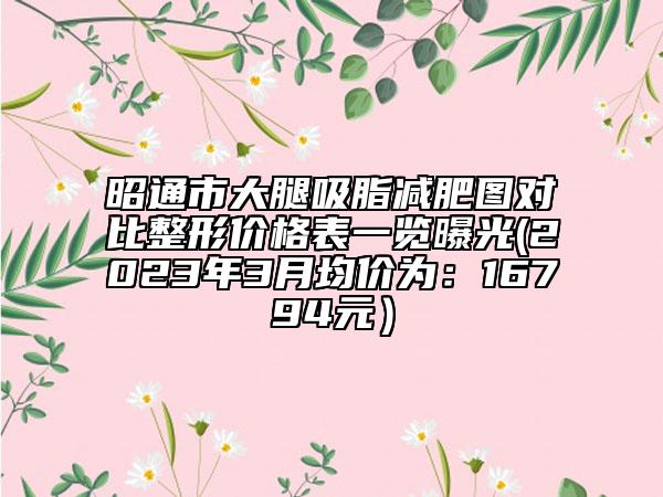 昭通市大腿吸脂減肥圖對(duì)比整形價(jià)格表一覽曝光(2023年3月均價(jià)為：16794元）