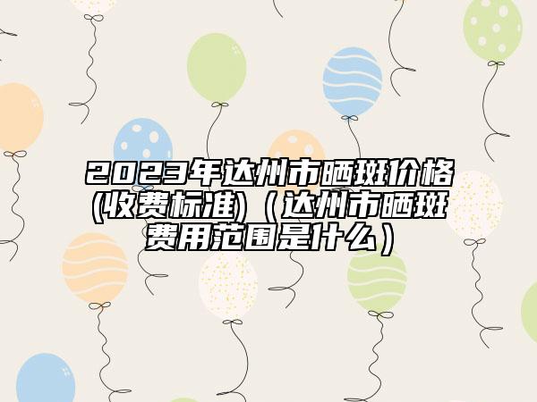 2023年達州市曬斑價格(收費標準)（達州市曬斑費用范圍是什么）