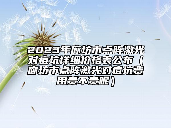 2023年廊坊市點陣激光對痘坑詳細價格表公布（廊坊市點陣激光對痘坑費用貴不貴呢）