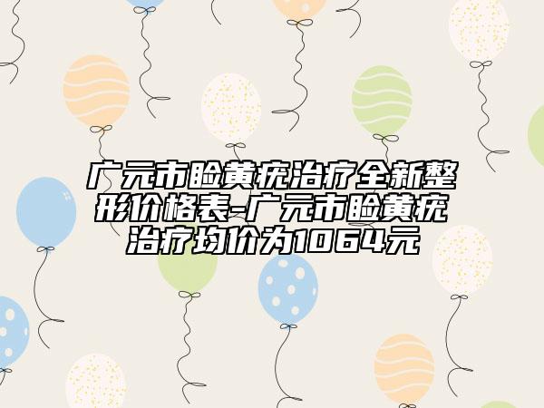 廣元市瞼黃疣治療全新整形價格表-廣元市瞼黃疣治療均價為1064元