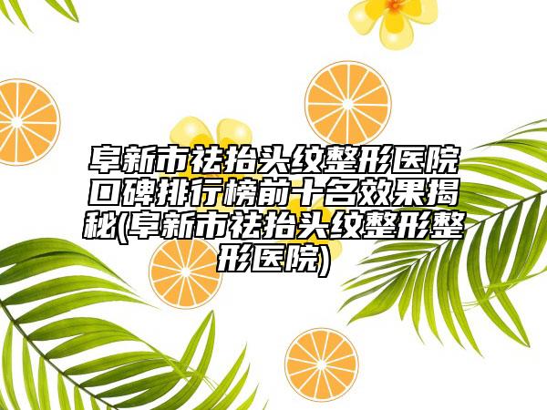 阜新市祛抬頭紋整形醫(yī)院口碑排行榜前十名效果揭秘(阜新市祛抬頭紋整形整形醫(yī)院)