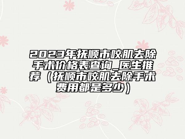 2023年撫順市咬肌去除手術(shù)價格表查詢_醫(yī)生推薦（撫順市咬肌去除手術(shù)費(fèi)用都是多少）