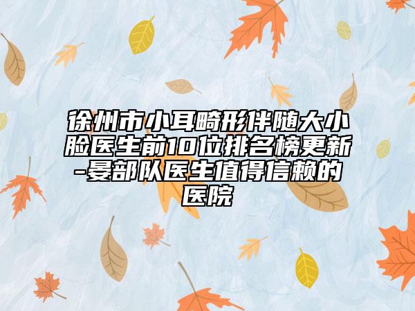 徐州市小耳畸形伴隨大小臉醫(yī)生前10位排名榜更新-晏部隊醫(yī)生值得信賴的醫(yī)院