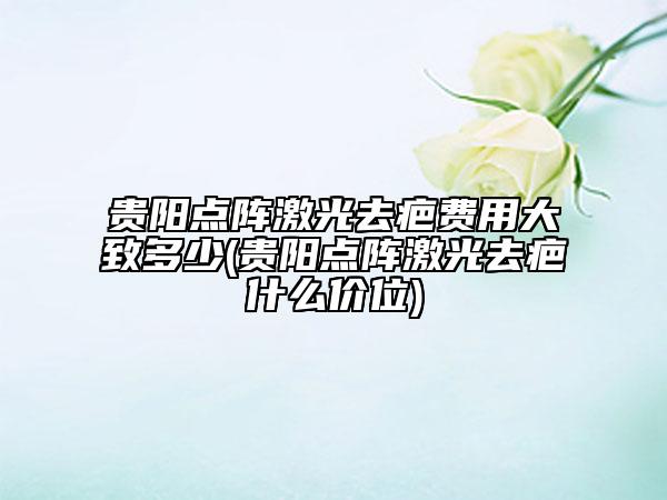 貴陽點(diǎn)陣激光去疤費(fèi)用大致多少(貴陽點(diǎn)陣激光去疤什么價(jià)位)