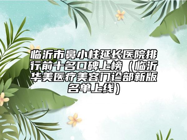 臨沂市鼻小柱延長(zhǎng)醫(yī)院排行前十名口碑上榜（臨沂華美醫(yī)療美容門診部新版名單上線）