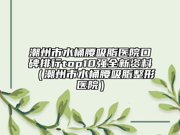 潮州市水桶腰吸脂醫(yī)院口碑排行top10強全新資料（潮州市水桶腰吸脂整形醫(yī)院）