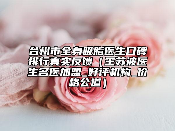 臺州市全身吸脂醫(yī)生口碑排行真實反饋（王蘇波醫(yī)生名醫(yī)加盟_好評機構(gòu)_價格公道）