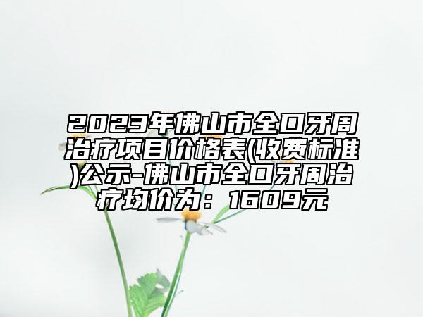 2023年佛山市全口牙周治療項(xiàng)目價(jià)格表(收費(fèi)標(biāo)準(zhǔn))公示-佛山市全口牙周治療均價(jià)為：1609元