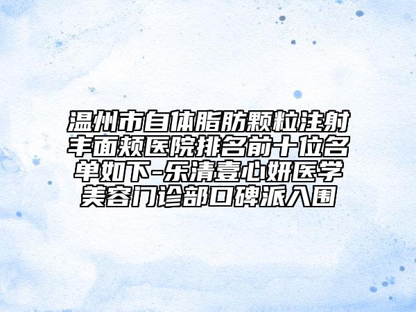 溫州市自體脂肪顆粒注射豐面頰醫(yī)院排名前十位名單如下-樂清壹心妍醫(yī)學(xué)美容門診部口碑派入圍