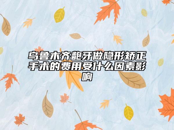 烏魯木齊齙牙做隱形矯正手術(shù)的費(fèi)用受什么因素影響