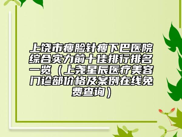 上饒市瘦臉針瘦下巴醫(yī)院綜合實力前十佳排行排名一覽（上堯星辰醫(yī)療美容門診部價格及案例在線免費查詢）