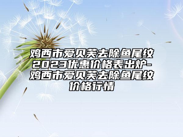 雞西市愛貝芙去除魚尾紋2023優(yōu)惠價格表出爐-雞西市愛貝芙去除魚尾紋價格行情