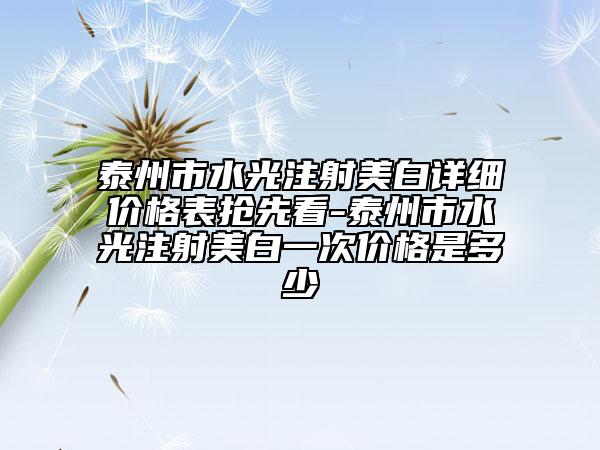 泰州市水光注射美白詳細(xì)價(jià)格表搶先看-泰州市水光注射美白一次價(jià)格是多少