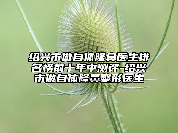 紹興市做自體隆鼻醫(yī)生排名榜前十年中測(cè)評(píng)-紹興市做自體隆鼻整形醫(yī)生