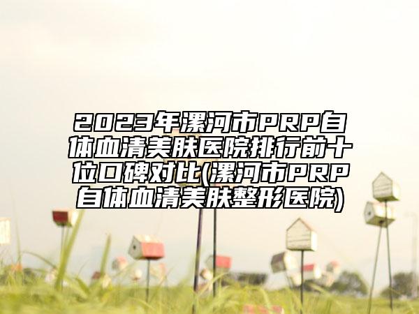 2023年漯河市PRP自體血清美膚醫(yī)院排行前十位口碑對比(漯河市PRP自體血清美膚整形醫(yī)院)