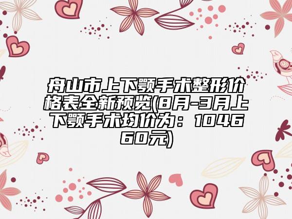 舟山市上下顎手術整形價格表全新預覽(8月-3月上下顎手術均價為：104660元)