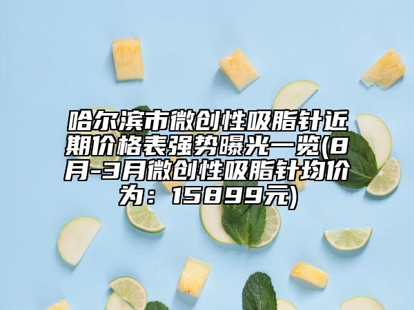 哈爾濱市微創(chuàng)性吸脂針近期價格表強勢曝光一覽(8月-3月微創(chuàng)性吸脂針均價為：15899元)