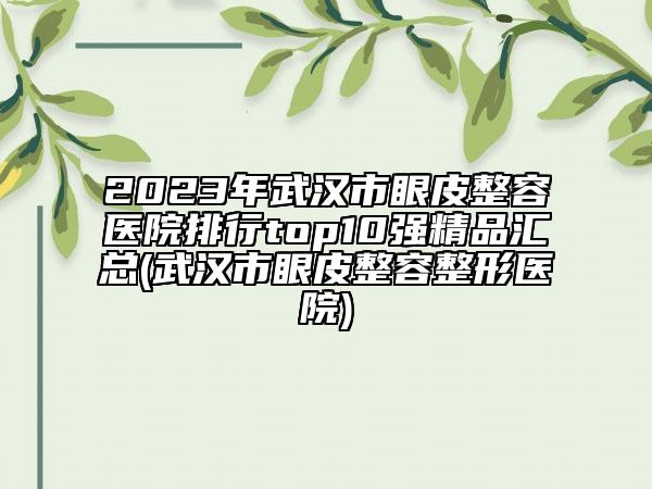 2023年武漢市眼皮整容醫(yī)院排行top10強精品匯總(武漢市眼皮整容整形醫(yī)院)