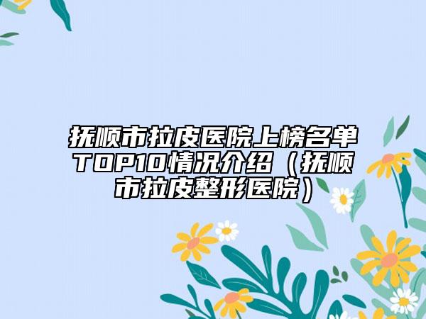 撫順市拉皮醫(yī)院上榜名單TOP10情況介紹（撫順市拉皮整形醫(yī)院）