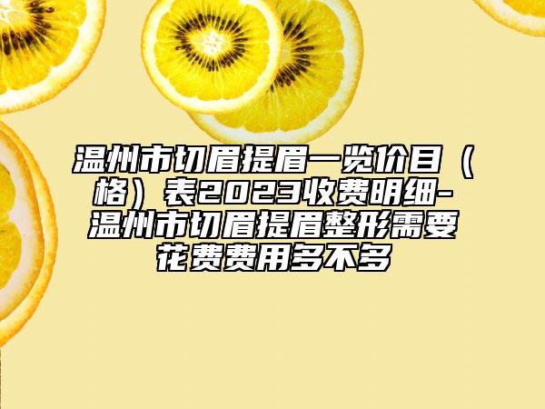 溫州市切眉提眉一覽價目（格）表2023收費明細-溫州市切眉提眉整形需要花費費用多不多