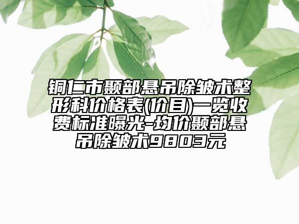 銅仁市顳部懸吊除皺術(shù)整形科價格表(價目)一覽收費(fèi)標(biāo)準(zhǔn)曝光-均價顳部懸吊除皺術(shù)9803元