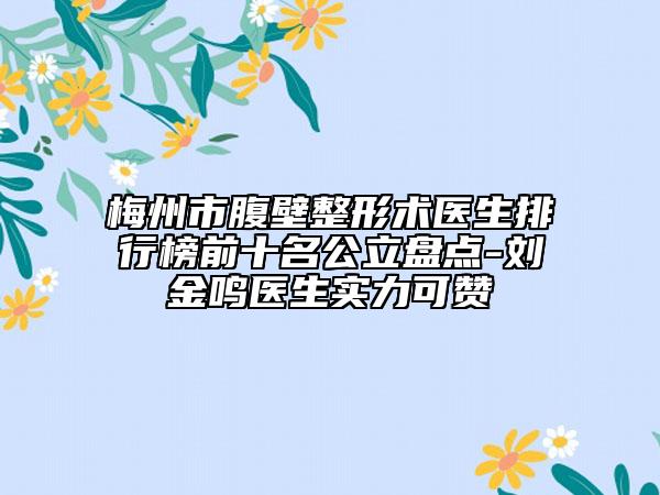 梅州市腹壁整形術醫(yī)生排行榜前十名公立盤點-劉金鳴醫(yī)生實力可贊