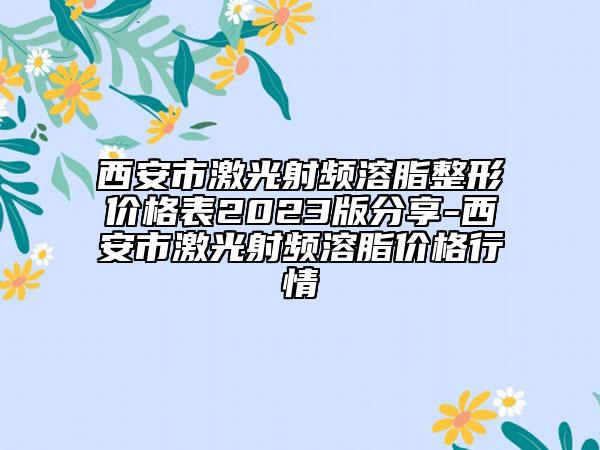 西安市激光射頻溶脂整形價格表2023版分享-西安市激光射頻溶脂價格行情