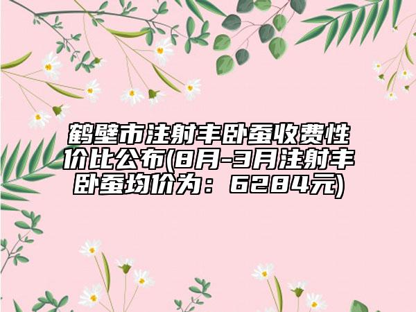 鶴壁市注射豐臥蠶收費性價比公布(8月-3月注射豐臥蠶均價為：6284元)