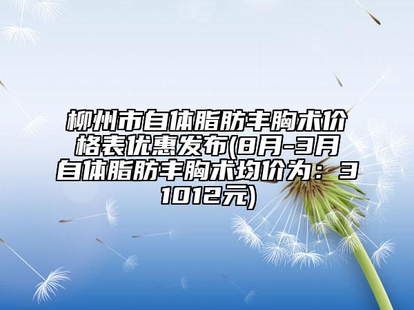 柳州市自體脂肪豐胸術(shù)價(jià)格表優(yōu)惠發(fā)布(8月-3月自體脂肪豐胸術(shù)均價(jià)為：31012元)