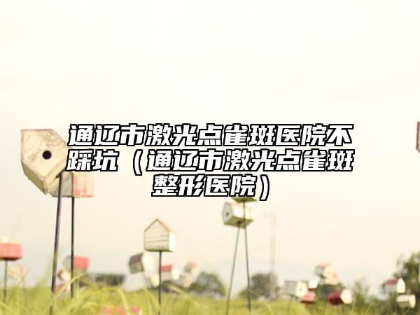 通遼市激光點(diǎn)雀斑醫(yī)院不踩坑（通遼市激光點(diǎn)雀斑整形醫(yī)院）